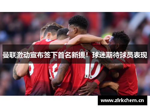 曼联激动宣布签下首名新援！球迷期待球员表现