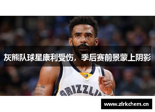 灰熊队球星康利受伤，季后赛前景蒙上阴影