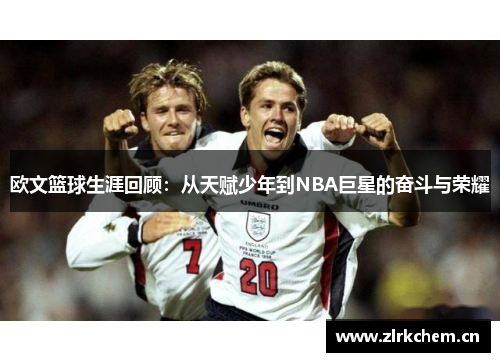 欧文篮球生涯回顾：从天赋少年到NBA巨星的奋斗与荣耀
