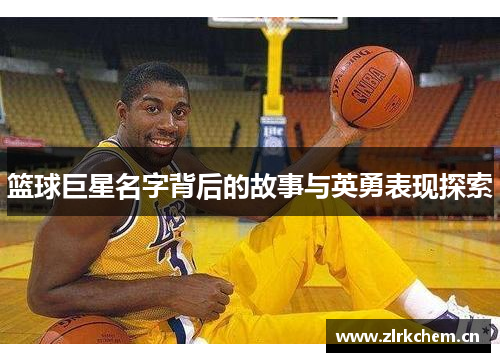 篮球巨星名字背后的故事与英勇表现探索