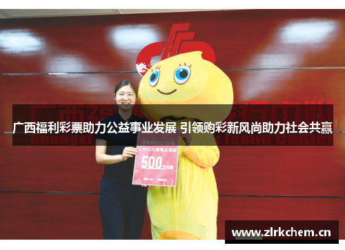 广西福利彩票助力公益事业发展 引领购彩新风尚助力社会共赢