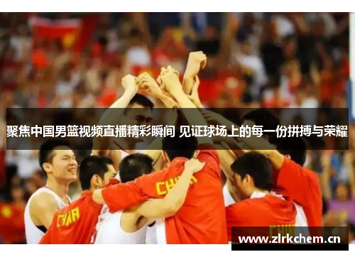 聚焦中国男篮视频直播精彩瞬间 见证球场上的每一份拼搏与荣耀