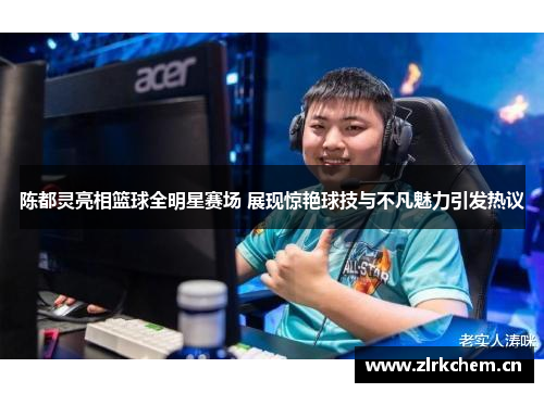 陈都灵亮相篮球全明星赛场 展现惊艳球技与不凡魅力引发热议